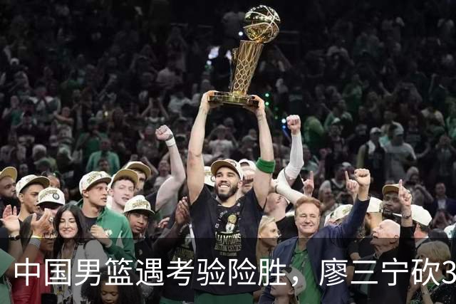 中国男篮遇考验险胜，廖三宁砍30分率队挺进亚运四强